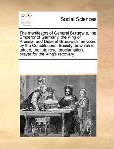 The Manifestos of General Burgoyne, the Emperor of Germany, the King of Prussia, and Duke of Brunswick, as Voted by the Constitutional Society: To Which Is Added, the Late Royal Proclamation, Prayer for the King's Recovery