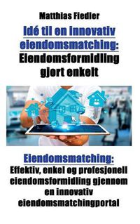 Cover image for Ide til en innovativ eiendomsmatching: Eiendomsformidling gjort enkelt: Eiendomsmatching: Effektiv, enkel og profesjonell eiendomsformidling gjennom en innovativ eiendomsmatchingportal