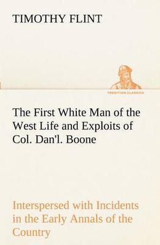 Cover image for The First White Man of the West Life and Exploits of Col. Dan'l. Boone, the First Settler of Kentucky; Interspersed with Incidents in the Early Annals of the Country.