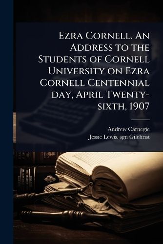 Cover image for Ezra Cornell. An Address to the Students of Cornell University on Ezra Cornell Centennial day, April Twenty-sixth, 1907