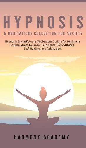 Cover image for Hypnosis & Meditations Collection for Anxiety: Hypnosis & Mindfulness Meditations Scripts for Beginners to Help Stress Go Away, Pain Relief, Panic Attacks, Self-Healing, and Relaxation.