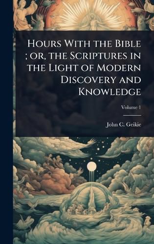 Cover image for Hours With the Bible; or, the Scriptures in the Light of Modern Discovery and Knowledge
