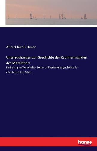 Cover image for Untersuchungen zur Geschichte der Kaufmannsgilden des Mittelalters: Ein Beitrag zur Wirtschafts-, Social- und Verfassungsgeschichte der mittelalterlichen Stadte