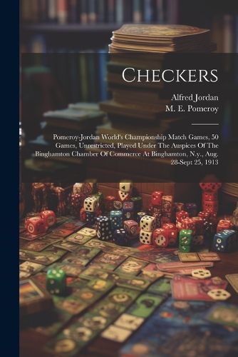 Checkers; Pomeroy-jordan World's Championship Match Games, 50 Games, Unrestricted, Played Under The Auspices Of The Binghamton Chamber Of Commerce At Binghamton, N.y., Aug. 28-sept 25, 1913