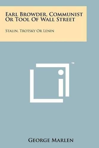 Cover image for Earl Browder, Communist or Tool of Wall Street: Stalin, Trotsky or Lenin