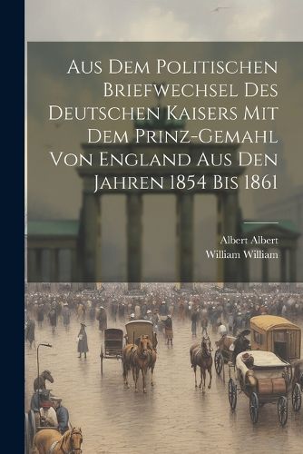 Cover image for Aus Dem Politischen Briefwechsel Des Deutschen Kaisers Mit Dem Prinz-Gemahl Von England Aus Den Jahren 1854 Bis 1861