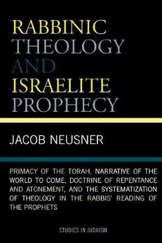 Cover image for Rabbinic Theology and Israelite Prophecy: Primacy of the Torah, Narrative of the World to Come, Doctrine of Repentance and Atonement, and the Systematization of Theology in the Rabbis' Reading of the Prophets
