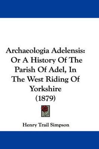 Cover image for Archaeologia Adelensis: Or a History of the Parish of Adel, in the West Riding of Yorkshire (1879)