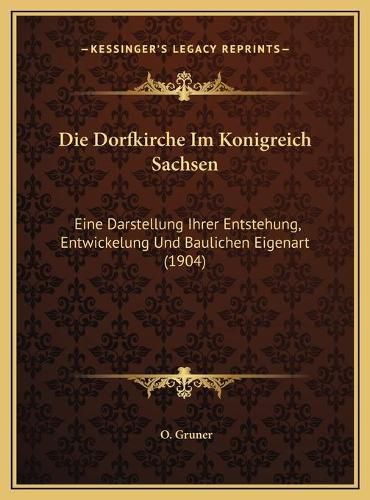 Cover image for Die Dorfkirche Im Konigreich Sachsen: Eine Darstellung Ihrer Entstehung, Entwickelung Und Baulichen Eigenart (1904)