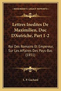 Cover image for Lettres Inedites de Maximilien, Duc D'Autriche, Part 1-2: Roi Des Romains Et Empereur, Sur Les Affaires Des Pays-Bas (1851)