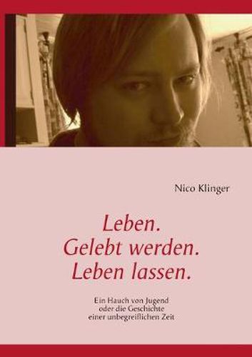 Cover image for Leben. Gelebt werden. Leben lassen.: Ein Hauch von Jugend oder die Geschichte einer unbegreiflichen Zeit