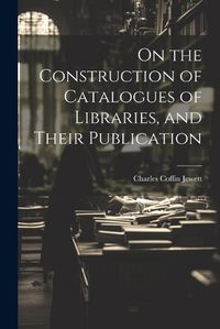 Cover image for On the Construction of Catalogues of Libraries, and Their Publication