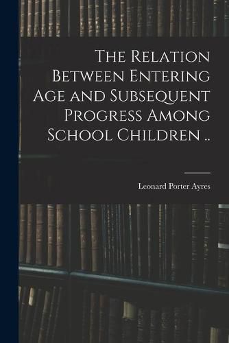 Cover image for The Relation Between Entering Age and Subsequent Progress Among School Children ..