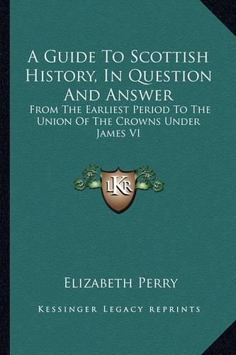 A Guide to Scottish History, in Question and Answer: From the Earliest Period to the Union of the Crowns Under James VI