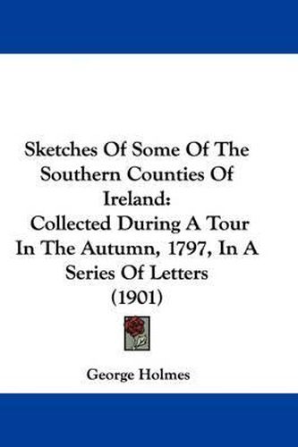 Cover image for Sketches of Some of the Southern Counties of Ireland: Collected During a Tour in the Autumn, 1797, in a Series of Letters (1901)