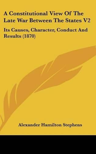 A Constitutional View of the Late War Between the States V2: Its Causes, Character, Conduct and Results (1870)