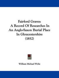 Cover image for Fairford Graves: A Record Of Researches In An Anglo-Saxon Burial Place In Gloucestershire (1852)