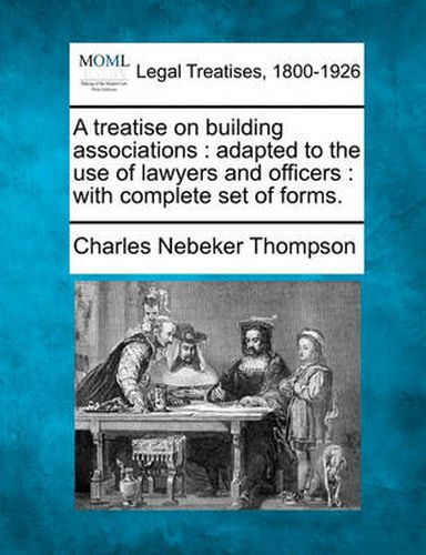 Cover image for A Treatise on Building Associations: Adapted to the Use of Lawyers and Officers: With Complete Set of Forms.