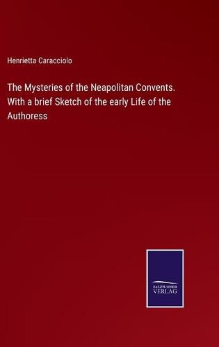 Cover image for The Mysteries of the Neapolitan Convents. With a brief Sketch of the early Life of the Authoress