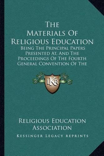 The Materials of Religious Education: Being the Principal Papers Presented AT, and the Proceedings of the Fourth General Convention of the Religious Education Association (1907)