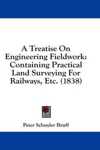 Cover image for A Treatise on Engineering Fieldwork: Containing Practical Land Surveying for Railways, Etc. (1838)