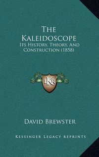 Cover image for The Kaleidoscope: Its History, Theory, and Construction (1858)