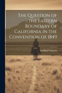 Cover image for The Question of the Eastern Boundary of California in the Convention of 1849