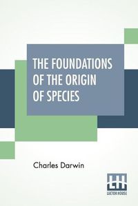 Cover image for The Foundations Of The Origin Of Species: Two Essays Written In 1842 And 1844, Edited By His Son Francis Darwin
