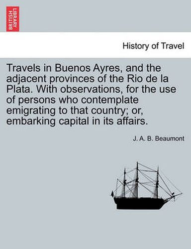 Cover image for Travels in Buenos Ayres, and the Adjacent Provinces of the Rio de La Plata. with Observations, for the Use of Persons Who Contemplate Emigrating to That Country; Or, Embarking Capital in Its Affairs.