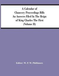 Cover image for A Calendar Of Chancery Proceedings Bills An Answers Filed In The Reign Of King Charles The First (Volume Ii)