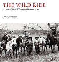 Cover image for The Wild Ride: A History of the North-West Mounted Police 1873-1904