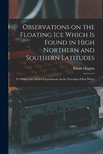 Cover image for Observations on the Floating Ice Which is Found in High Northern and Southern Latitudes [microform]: to Which Are Added Experiments on the Freezing of Sea Water