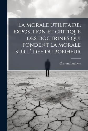 Cover image for La Morale Utilitaire; Exposition Et Critique Des Doctrines Qui Fondent La Morale Sur L'Id E Du Bonheur