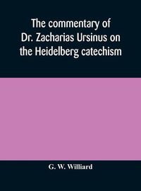 Cover image for The commentary of Dr. Zacharias Ursinus on the Heidelberg catechism