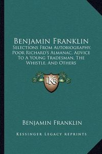 Cover image for Benjamin Franklin: Selections from Autobiography, Poor Richard's Almanac, Advice to a Young Tradesman, the Whistle, and Others