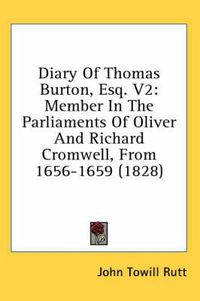 Cover image for Diary of Thomas Burton, Esq. V2: Member in the Parliaments of Oliver and Richard Cromwell, from 1656-1659 (1828)