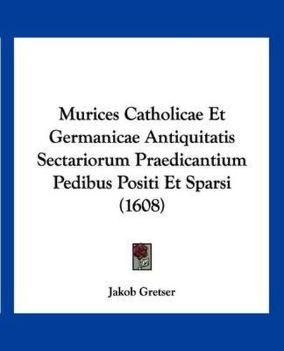 Cover image for Murices Catholicae Et Germanicae Antiquitatis Sectariorum Praedicantium Pedibus Positi Et Sparsi (1608)