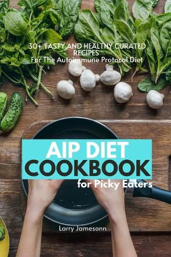 Cover image for AIP Diet Cookbook For Picky Eaters: 30+ Tasty and Healthy Curated Recipes For The Autoimmune Protocol Diet