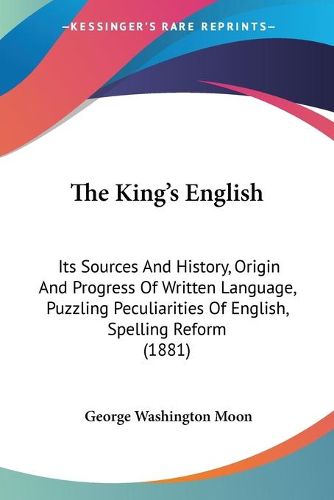 The King's English: Its Sources and History, Origin and Progress of Written Language, Puzzling Peculiarities of English, Spelling Reform (1881)