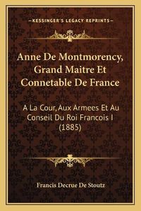 Cover image for Anne de Montmorency, Grand Maitre Et Connetable de France: a la Cour, Aux Armees Et Au Conseil Du Roi Francois I (1885)