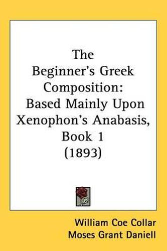 Cover image for The Beginner's Greek Composition: Based Mainly Upon Xenophon's Anabasis, Book 1 (1893)