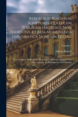 Cover image for Rerum Austriacarum Scriptores, Qui Lucem Publicam Hactenus Non Viderunt, Et Alia Monumenta Diplomatica Nondum Edita ...