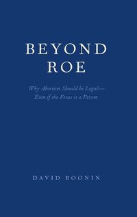 Cover image for Beyond Roe: Why Abortion Should be Legal-Even if the Fetus is a Person