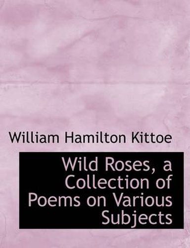 Cover image for Wild Roses, a Collection of Poems on Various Subjects