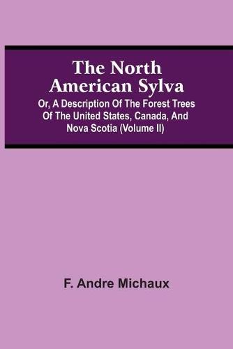 The North American Sylva; Or, A Description Of The Forest Trees Of The United States, Canada, And Nova Scotia (Volume Ii)