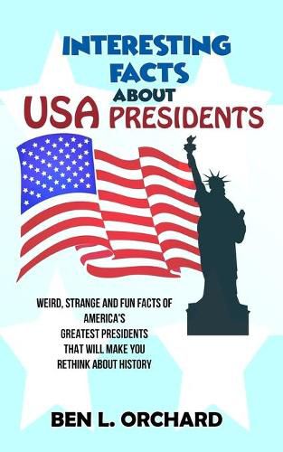 Cover image for Interesting Facts About US Presidents: Weird, Strange And Fun Facts Of America's Greatest Presidents That Will Make You Rethink About History