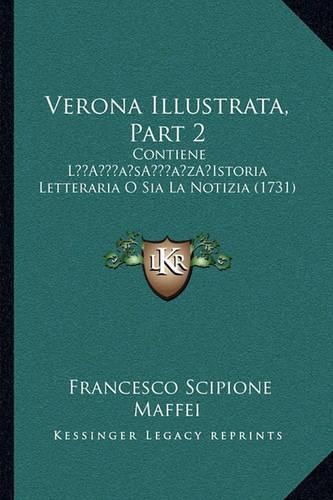 Verona Illustrata, Part 2: Contiene La Acentsacentsa A-Acentsa Acentsistoria Letteraria O Sia La Notizia (1731)