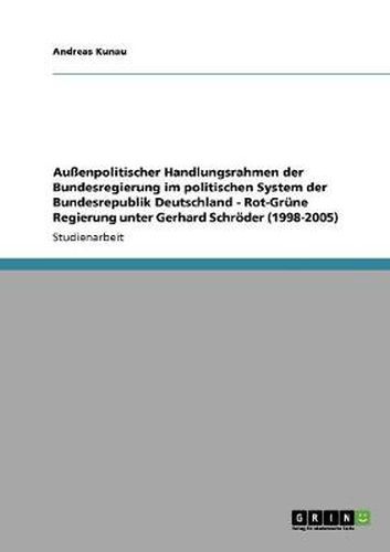 Cover image for Aussenpolitischer Handlungsrahmen der Bundesregierung im politischen System der Bundesrepublik Deutschland - Rot-Grune Regierung unter Gerhard Schroeder (1998-2005)