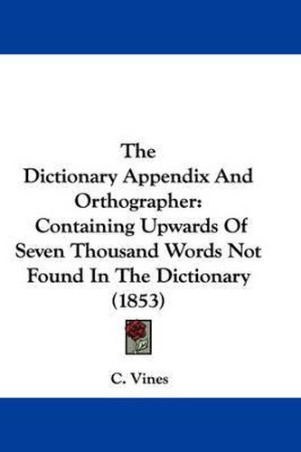 Cover image for The Dictionary Appendix and Orthographer: Containing Upwards of Seven Thousand Words Not Found in the Dictionary (1853)