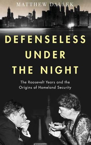 Defenseless Under the Night: The Roosevelt Years and the Origins of Homeland Security